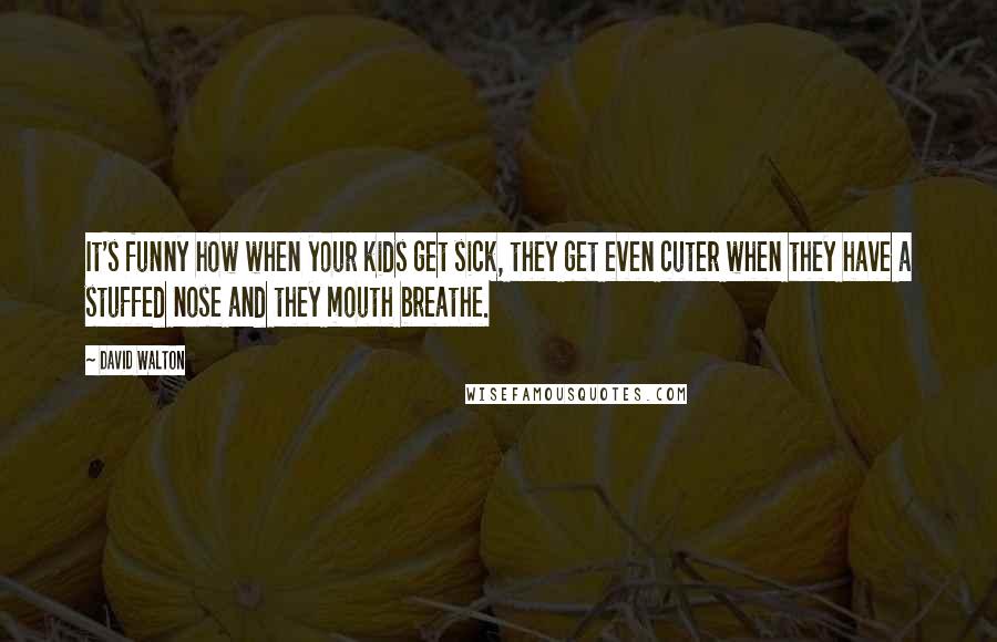 David Walton Quotes: It's funny how when your kids get sick, they get even cuter when they have a stuffed nose and they mouth breathe.