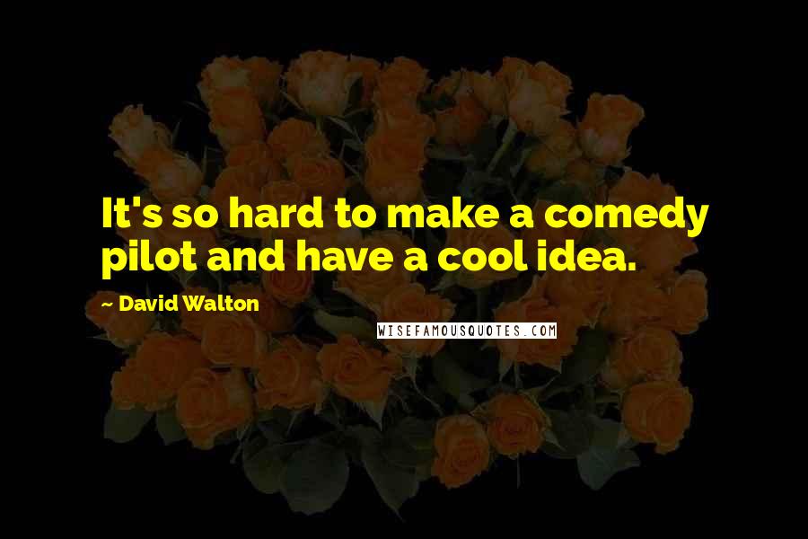 David Walton Quotes: It's so hard to make a comedy pilot and have a cool idea.