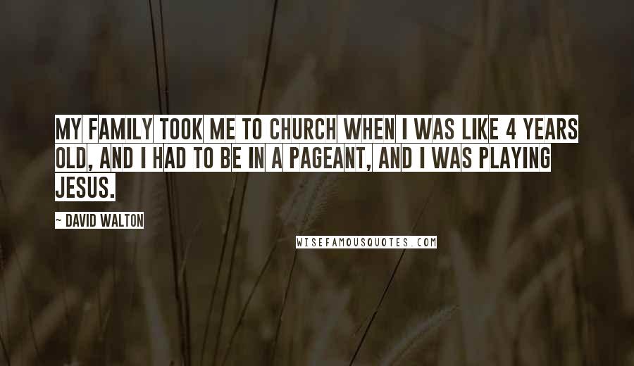David Walton Quotes: My family took me to church when I was like 4 years old, and I had to be in a pageant, and I was playing Jesus.