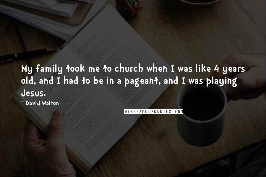 David Walton Quotes: My family took me to church when I was like 4 years old, and I had to be in a pageant, and I was playing Jesus.