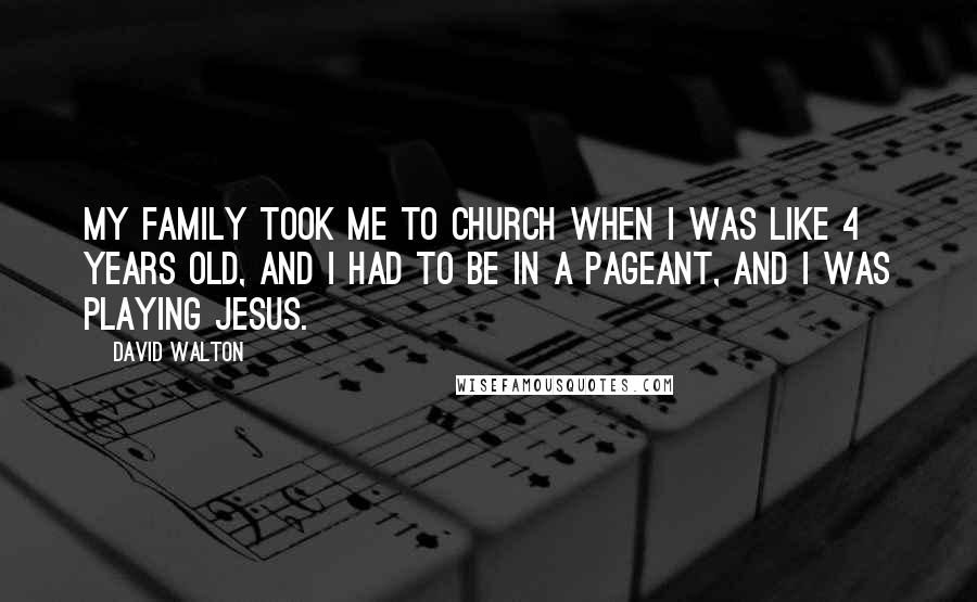 David Walton Quotes: My family took me to church when I was like 4 years old, and I had to be in a pageant, and I was playing Jesus.