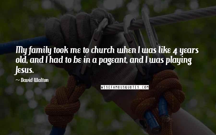David Walton Quotes: My family took me to church when I was like 4 years old, and I had to be in a pageant, and I was playing Jesus.