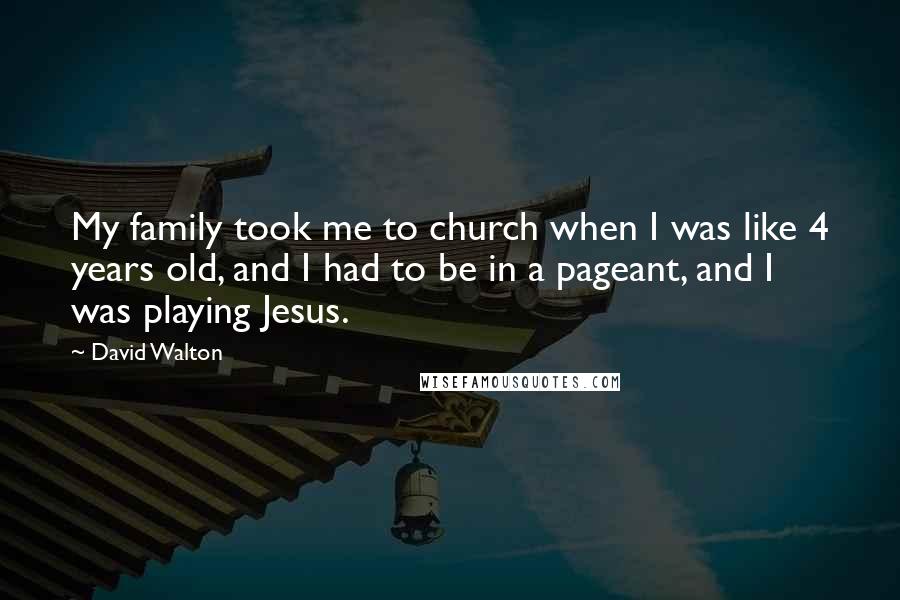 David Walton Quotes: My family took me to church when I was like 4 years old, and I had to be in a pageant, and I was playing Jesus.
