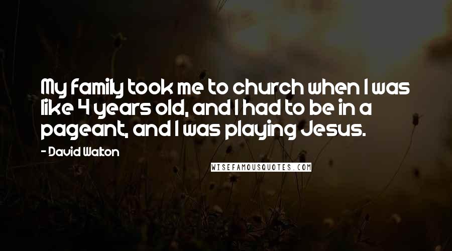 David Walton Quotes: My family took me to church when I was like 4 years old, and I had to be in a pageant, and I was playing Jesus.