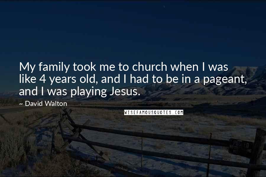 David Walton Quotes: My family took me to church when I was like 4 years old, and I had to be in a pageant, and I was playing Jesus.