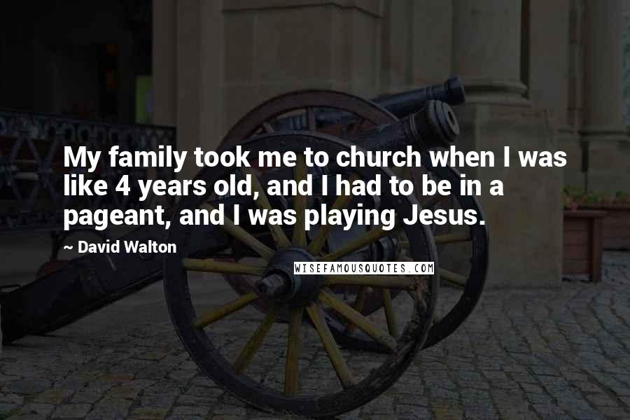 David Walton Quotes: My family took me to church when I was like 4 years old, and I had to be in a pageant, and I was playing Jesus.
