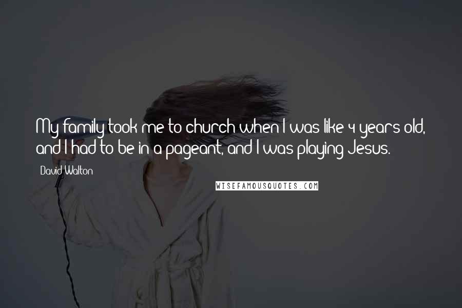 David Walton Quotes: My family took me to church when I was like 4 years old, and I had to be in a pageant, and I was playing Jesus.