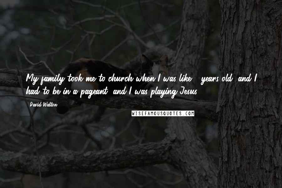 David Walton Quotes: My family took me to church when I was like 4 years old, and I had to be in a pageant, and I was playing Jesus.