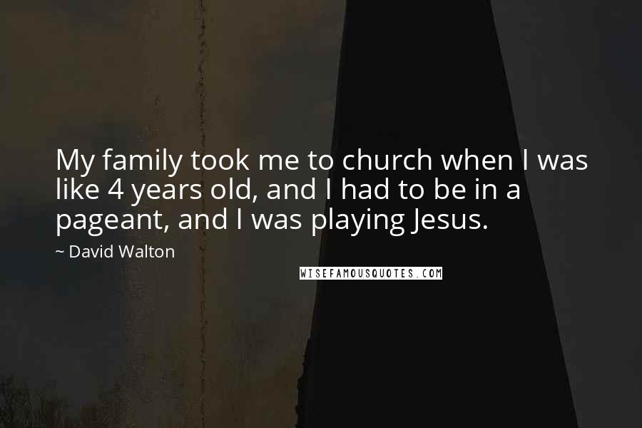 David Walton Quotes: My family took me to church when I was like 4 years old, and I had to be in a pageant, and I was playing Jesus.