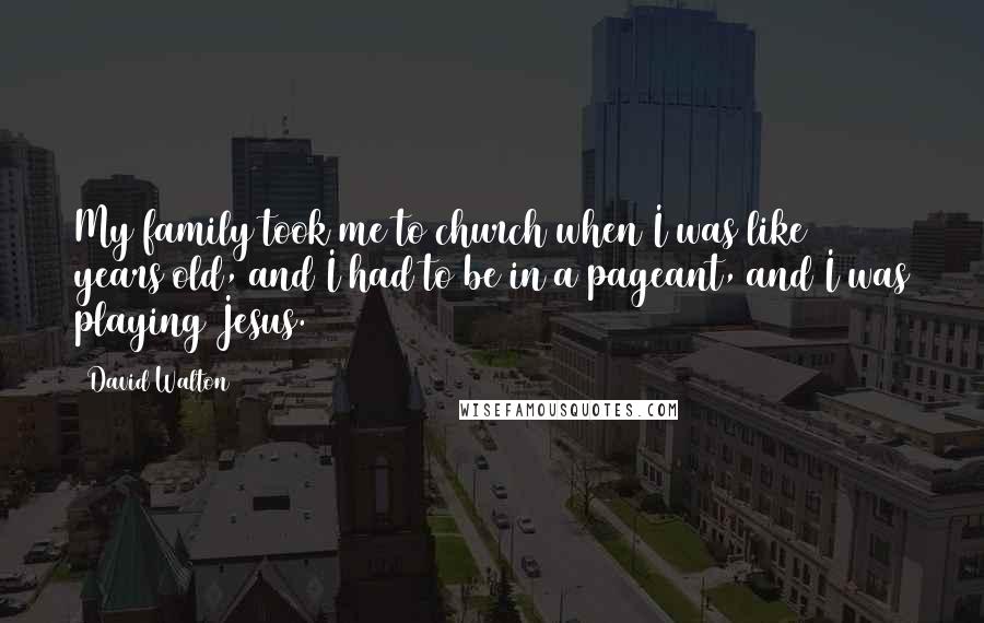 David Walton Quotes: My family took me to church when I was like 4 years old, and I had to be in a pageant, and I was playing Jesus.
