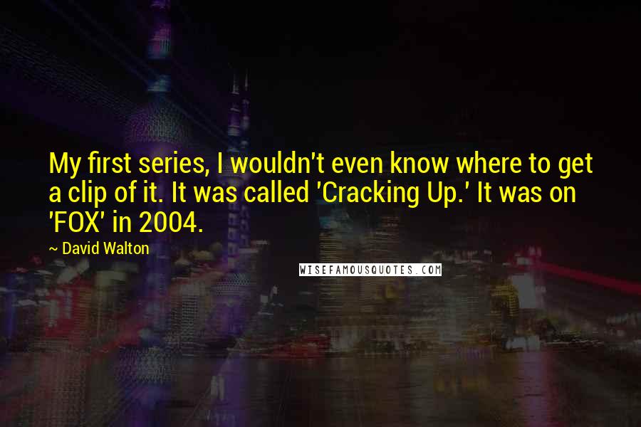 David Walton Quotes: My first series, I wouldn't even know where to get a clip of it. It was called 'Cracking Up.' It was on 'FOX' in 2004.