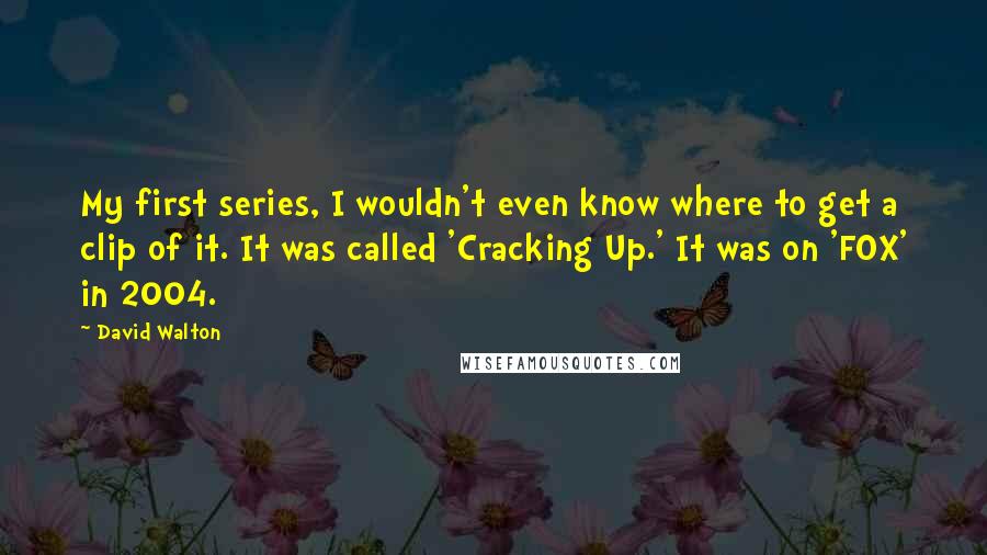 David Walton Quotes: My first series, I wouldn't even know where to get a clip of it. It was called 'Cracking Up.' It was on 'FOX' in 2004.