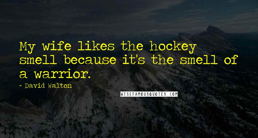 David Walton Quotes: My wife likes the hockey smell because it's the smell of a warrior.