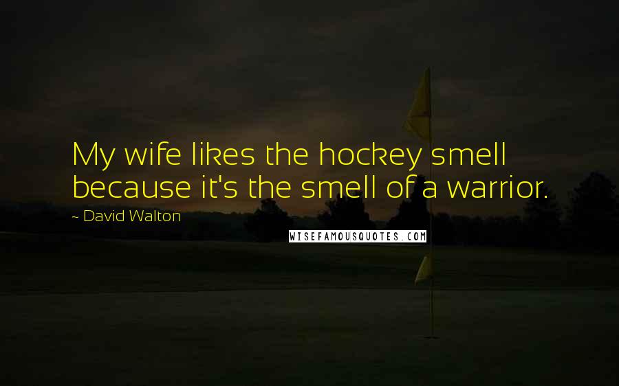 David Walton Quotes: My wife likes the hockey smell because it's the smell of a warrior.