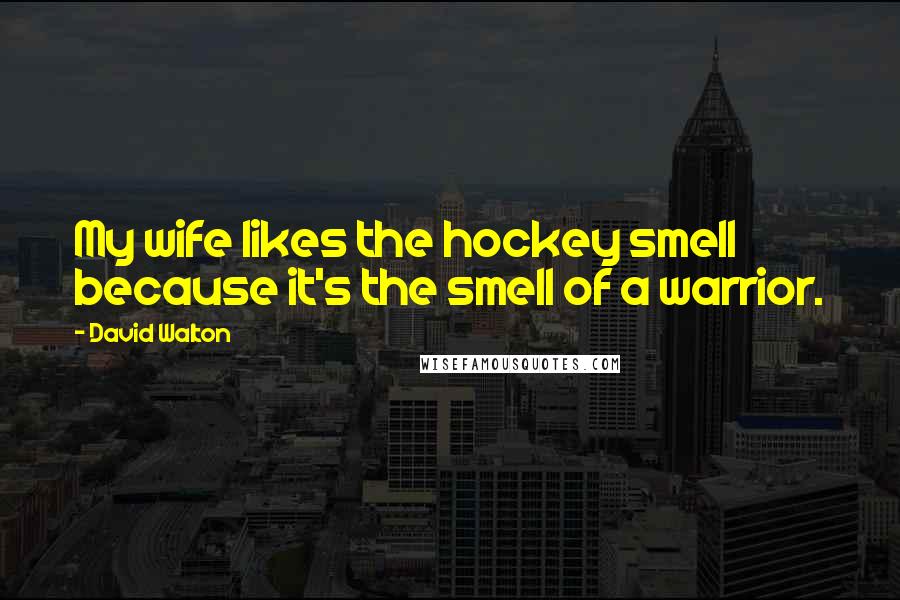 David Walton Quotes: My wife likes the hockey smell because it's the smell of a warrior.