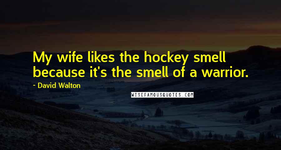 David Walton Quotes: My wife likes the hockey smell because it's the smell of a warrior.