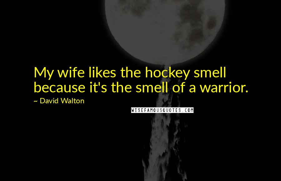 David Walton Quotes: My wife likes the hockey smell because it's the smell of a warrior.