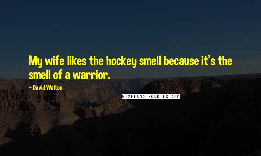 David Walton Quotes: My wife likes the hockey smell because it's the smell of a warrior.