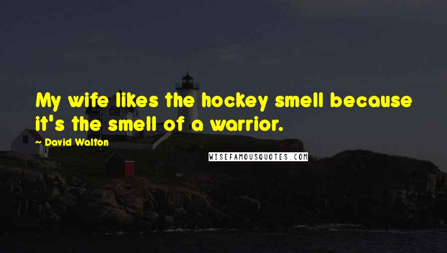 David Walton Quotes: My wife likes the hockey smell because it's the smell of a warrior.