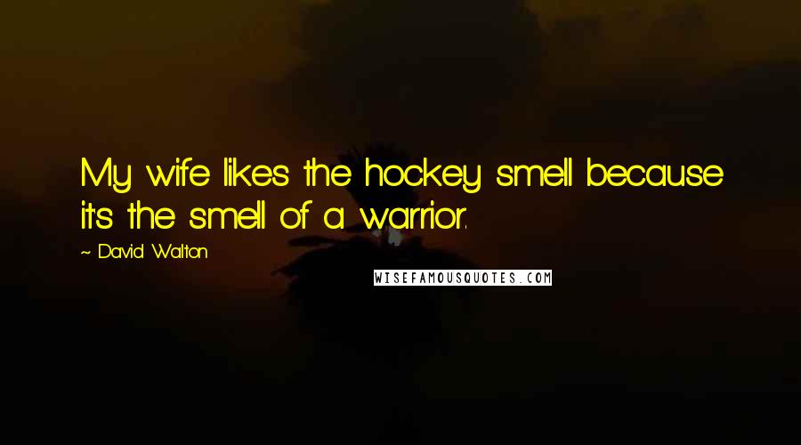 David Walton Quotes: My wife likes the hockey smell because it's the smell of a warrior.