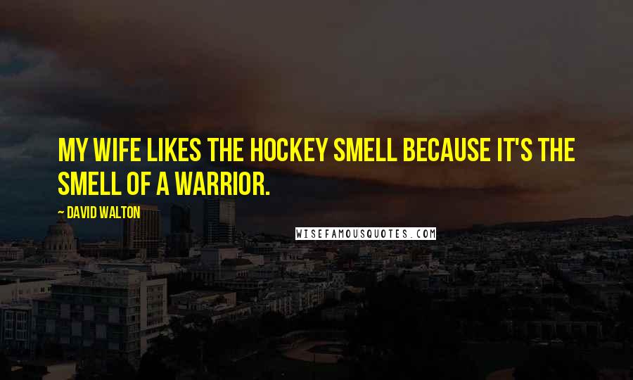 David Walton Quotes: My wife likes the hockey smell because it's the smell of a warrior.