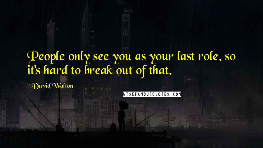 David Walton Quotes: People only see you as your last role, so it's hard to break out of that.