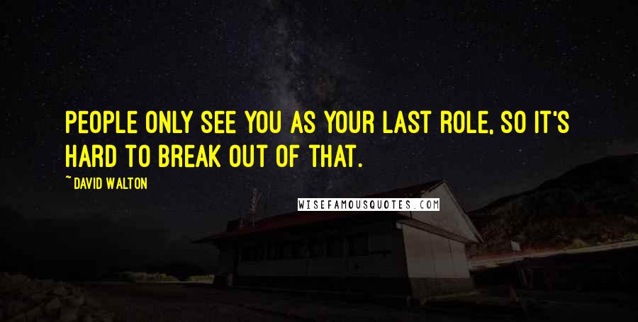 David Walton Quotes: People only see you as your last role, so it's hard to break out of that.
