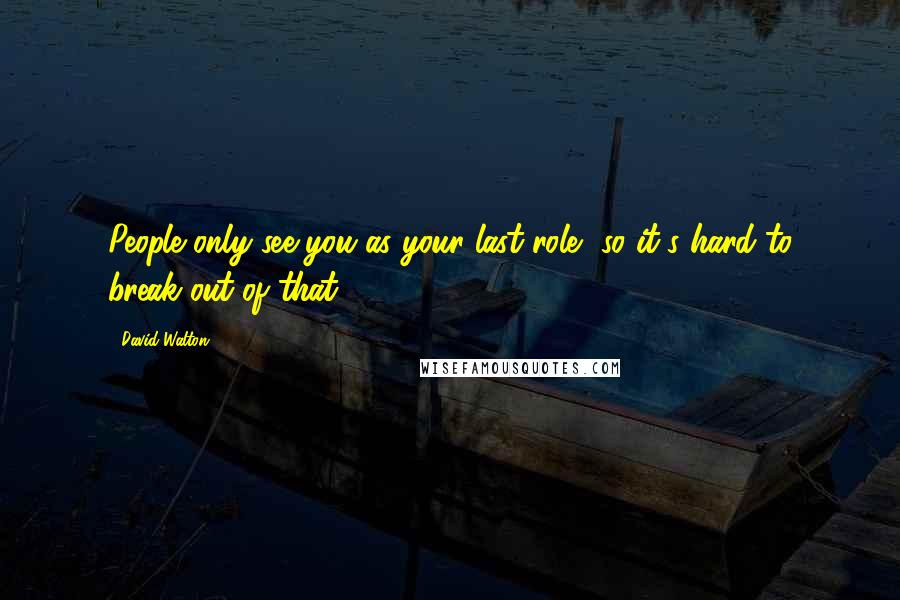David Walton Quotes: People only see you as your last role, so it's hard to break out of that.
