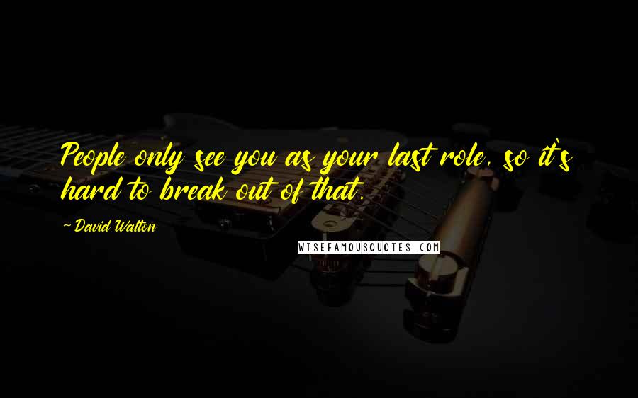 David Walton Quotes: People only see you as your last role, so it's hard to break out of that.