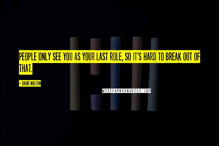 David Walton Quotes: People only see you as your last role, so it's hard to break out of that.