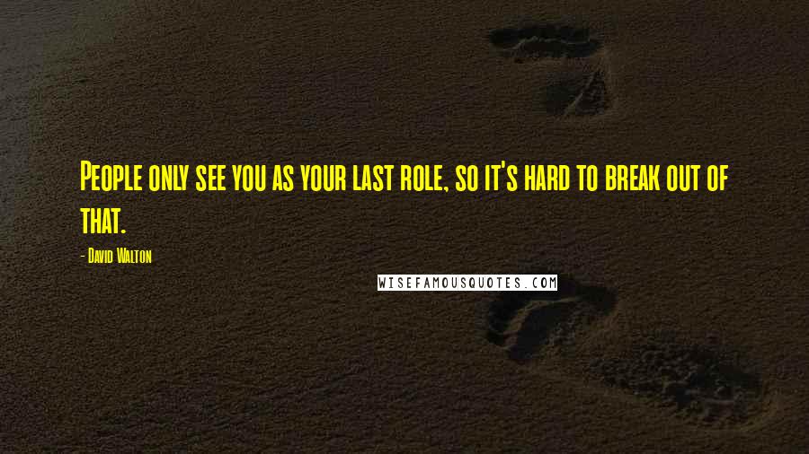 David Walton Quotes: People only see you as your last role, so it's hard to break out of that.