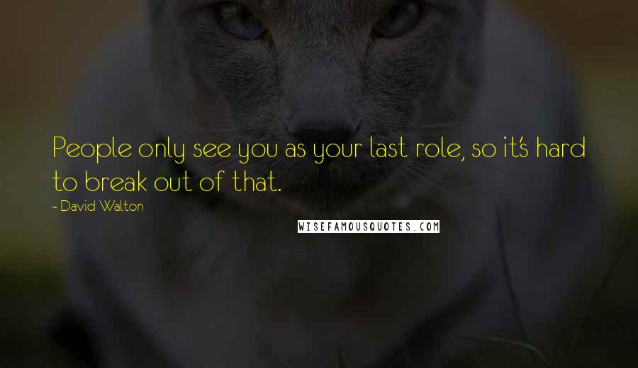 David Walton Quotes: People only see you as your last role, so it's hard to break out of that.