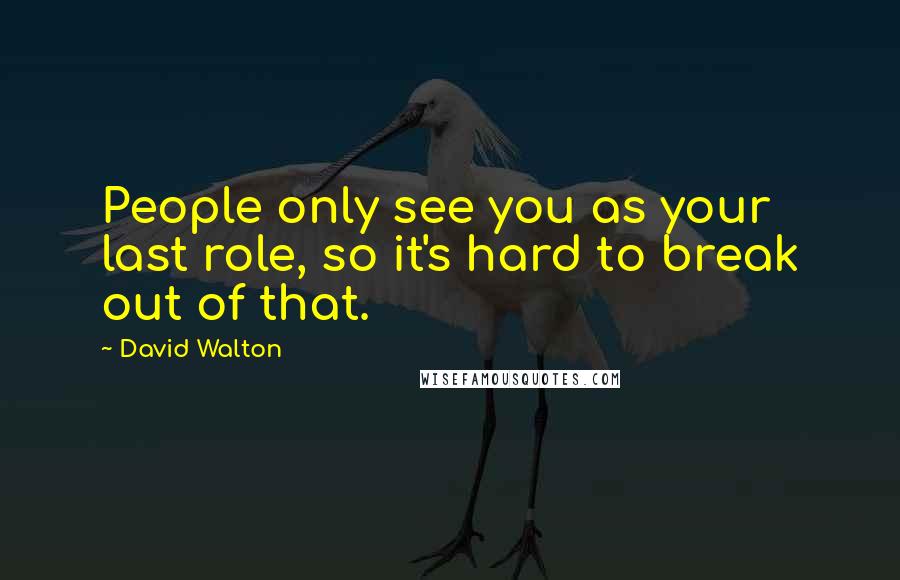 David Walton Quotes: People only see you as your last role, so it's hard to break out of that.