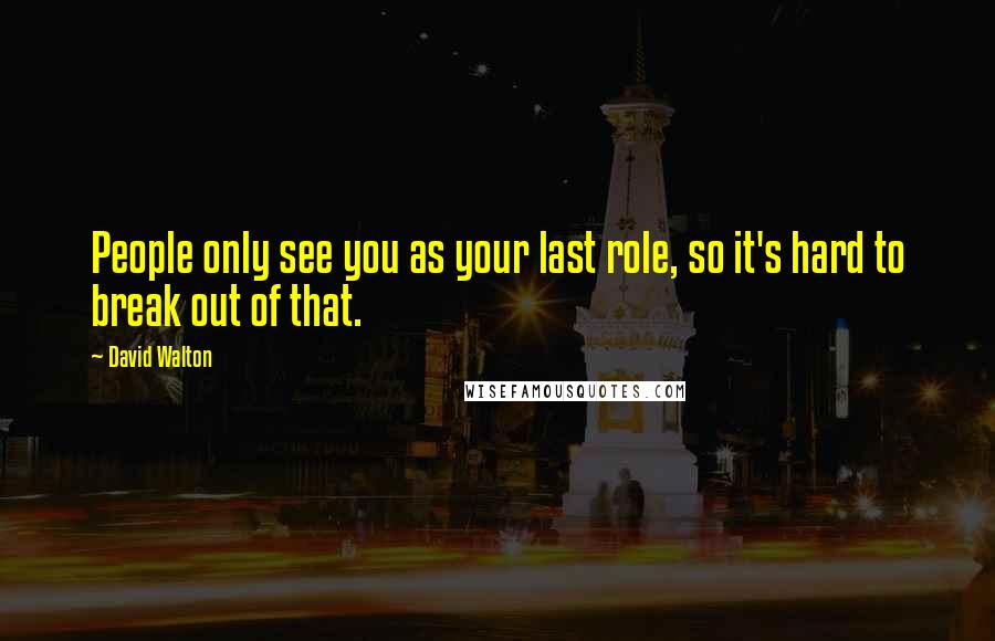 David Walton Quotes: People only see you as your last role, so it's hard to break out of that.