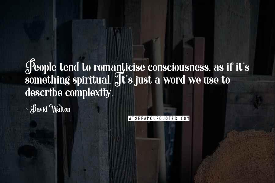 David Walton Quotes: People tend to romanticise consciousness, as if it's something spiritual. It's just a word we use to describe complexity.