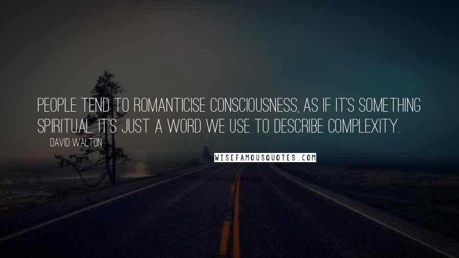 David Walton Quotes: People tend to romanticise consciousness, as if it's something spiritual. It's just a word we use to describe complexity.