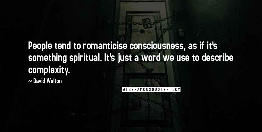 David Walton Quotes: People tend to romanticise consciousness, as if it's something spiritual. It's just a word we use to describe complexity.