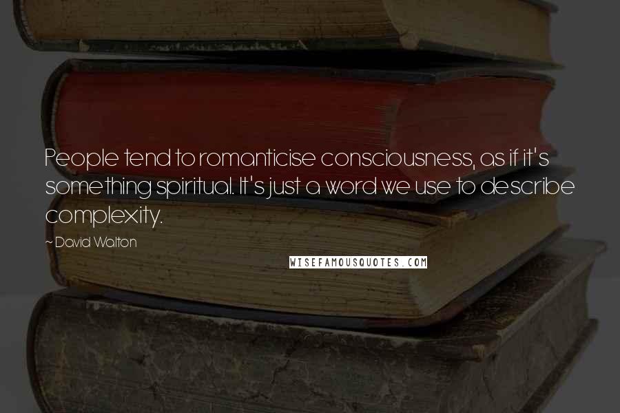 David Walton Quotes: People tend to romanticise consciousness, as if it's something spiritual. It's just a word we use to describe complexity.