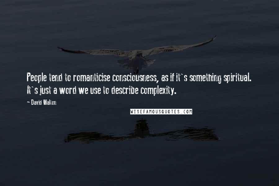 David Walton Quotes: People tend to romanticise consciousness, as if it's something spiritual. It's just a word we use to describe complexity.