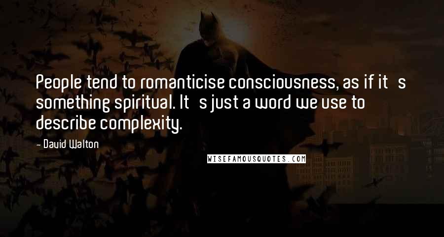 David Walton Quotes: People tend to romanticise consciousness, as if it's something spiritual. It's just a word we use to describe complexity.