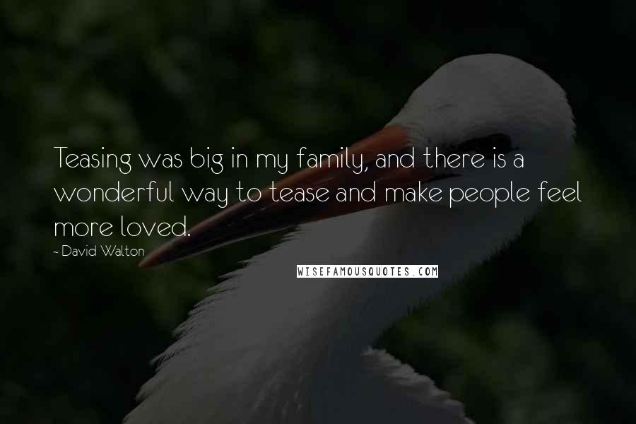 David Walton Quotes: Teasing was big in my family, and there is a wonderful way to tease and make people feel more loved.