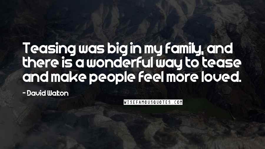 David Walton Quotes: Teasing was big in my family, and there is a wonderful way to tease and make people feel more loved.