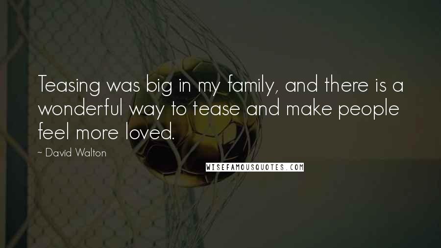 David Walton Quotes: Teasing was big in my family, and there is a wonderful way to tease and make people feel more loved.