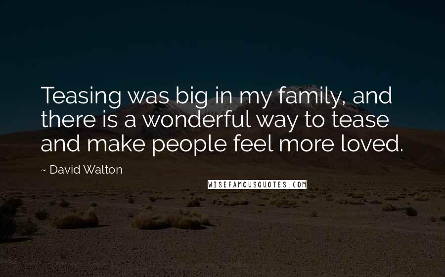 David Walton Quotes: Teasing was big in my family, and there is a wonderful way to tease and make people feel more loved.