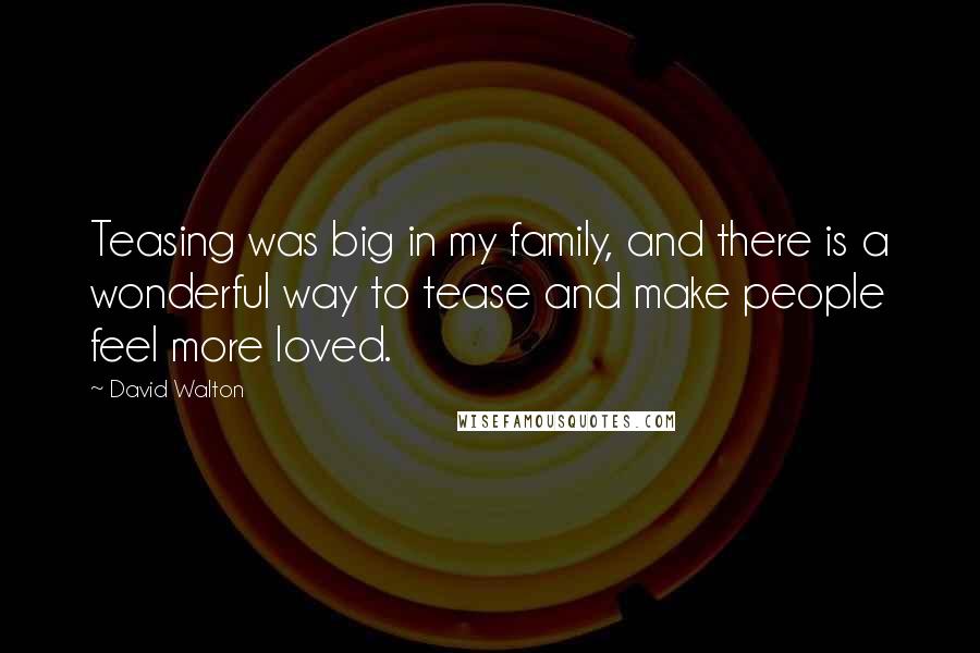 David Walton Quotes: Teasing was big in my family, and there is a wonderful way to tease and make people feel more loved.