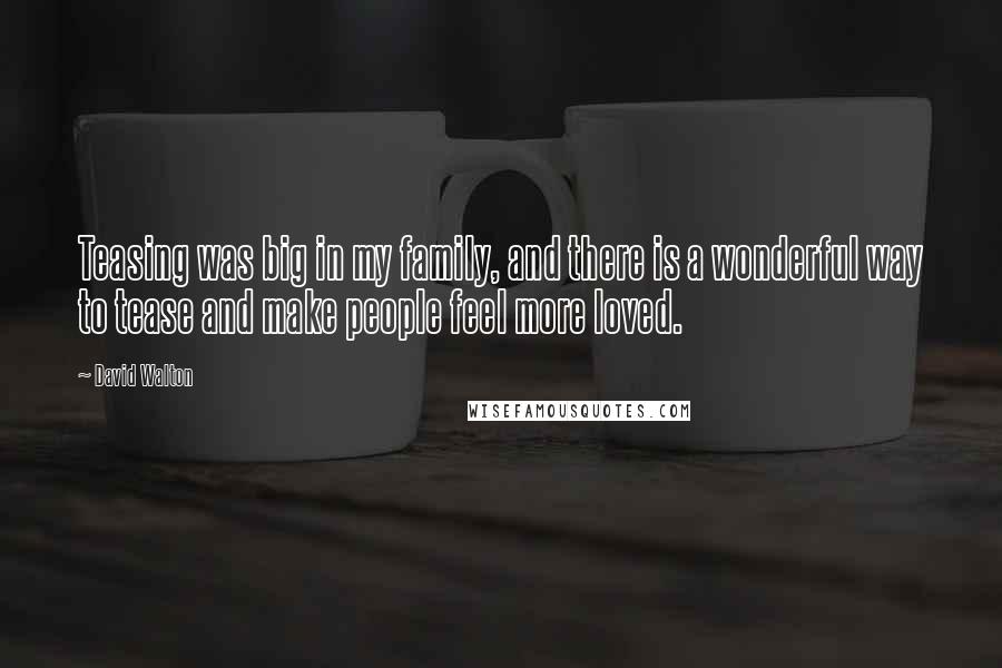 David Walton Quotes: Teasing was big in my family, and there is a wonderful way to tease and make people feel more loved.