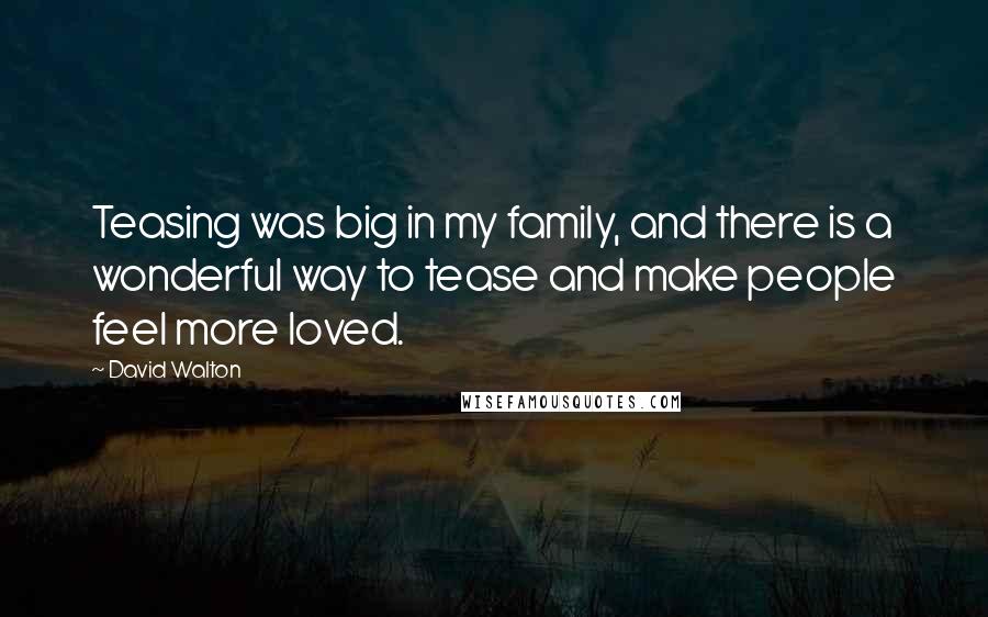 David Walton Quotes: Teasing was big in my family, and there is a wonderful way to tease and make people feel more loved.