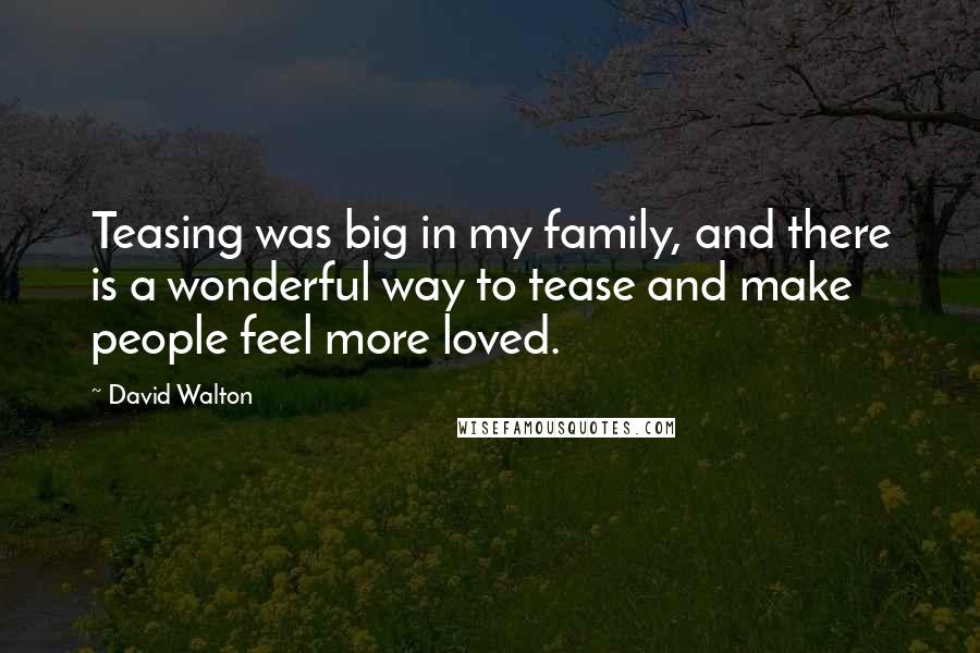 David Walton Quotes: Teasing was big in my family, and there is a wonderful way to tease and make people feel more loved.