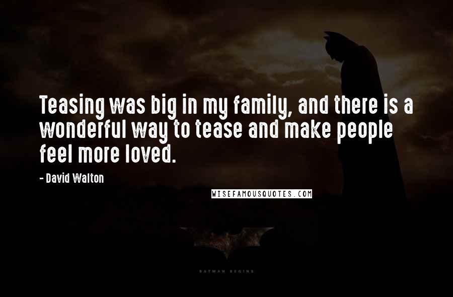 David Walton Quotes: Teasing was big in my family, and there is a wonderful way to tease and make people feel more loved.