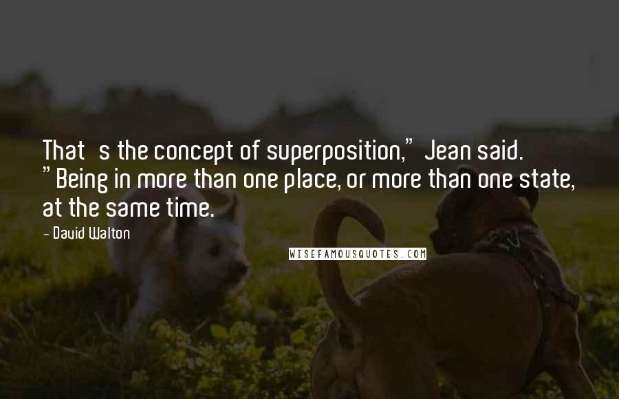 David Walton Quotes: That's the concept of superposition," Jean said. "Being in more than one place, or more than one state, at the same time.